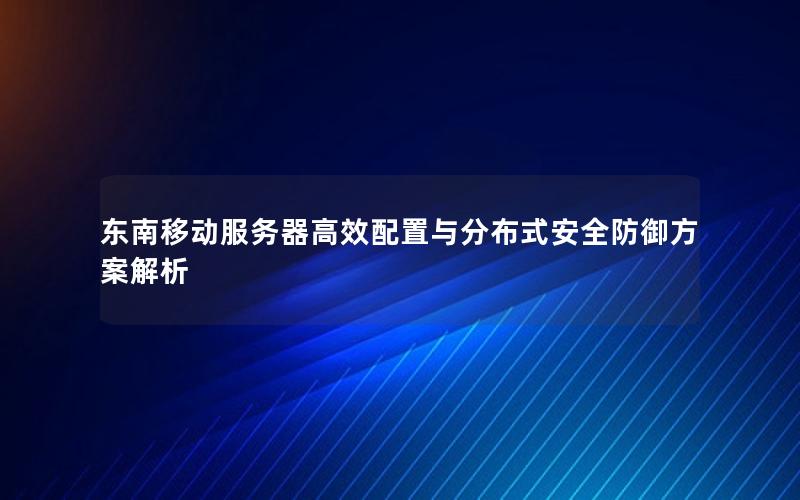 东南移动服务器高效配置与分布式安全防御方案解析