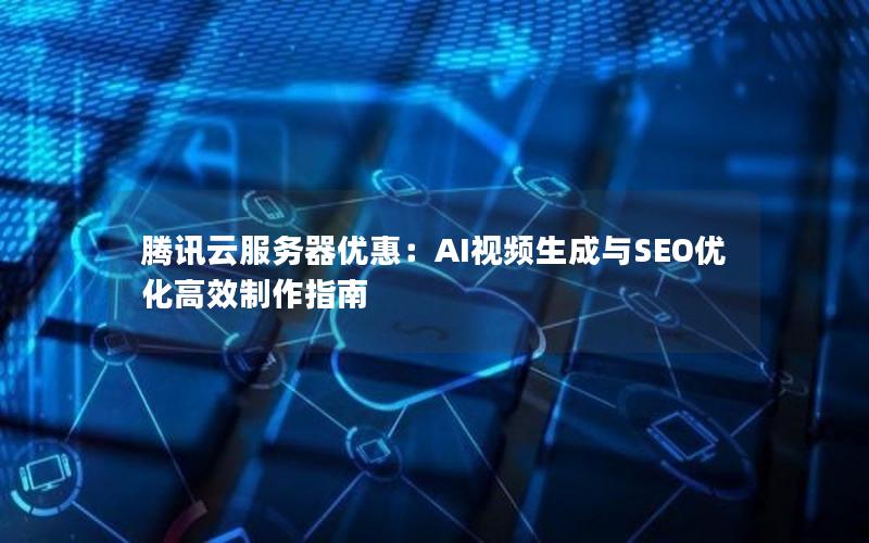 腾讯云服务器优惠：AI视频生成与SEO优化高效制作指南