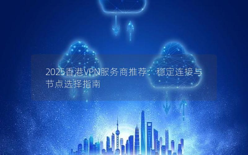 2025香港VPN服务商推荐：稳定连接与节点选择指南