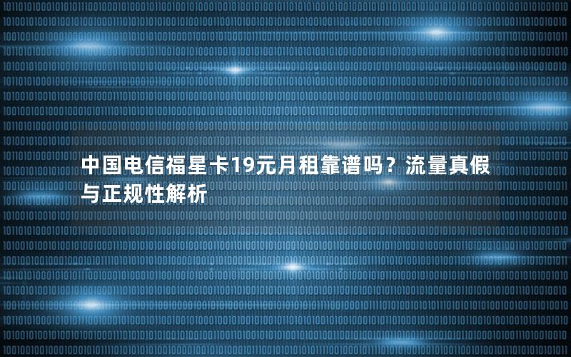 中国电信福星卡19元月租靠谱吗？流量真假与正规性解析