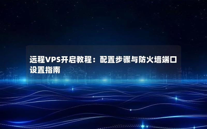 远程VPS开启教程：配置步骤与防火墙端口设置指南