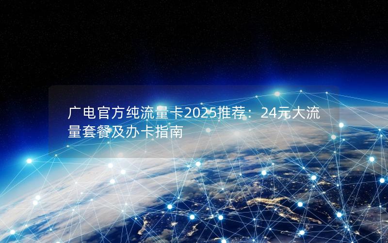 广电官方纯流量卡2025推荐：24元大流量套餐及办卡指南