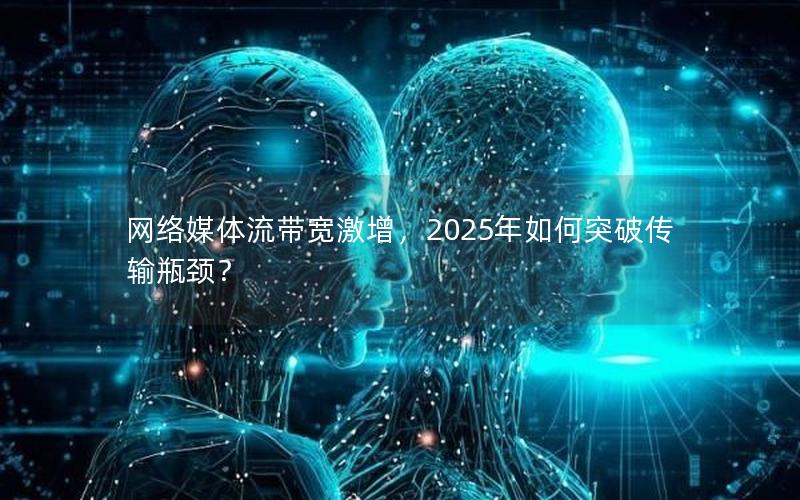 网络媒体流带宽激增，2025年如何突破传输瓶颈？