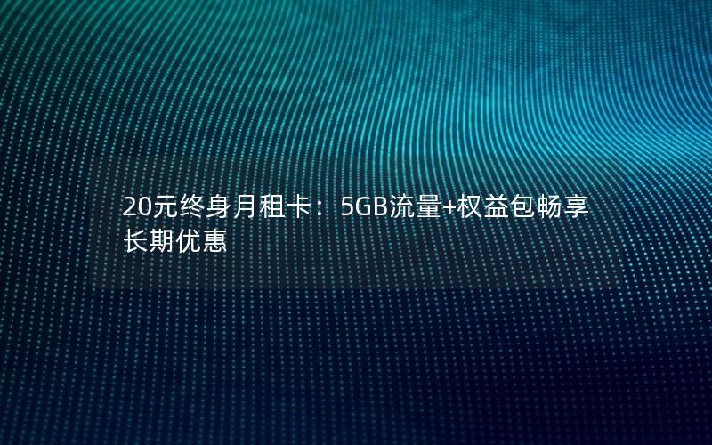 20元终身月租卡：5GB流量+权益包畅享长期优惠