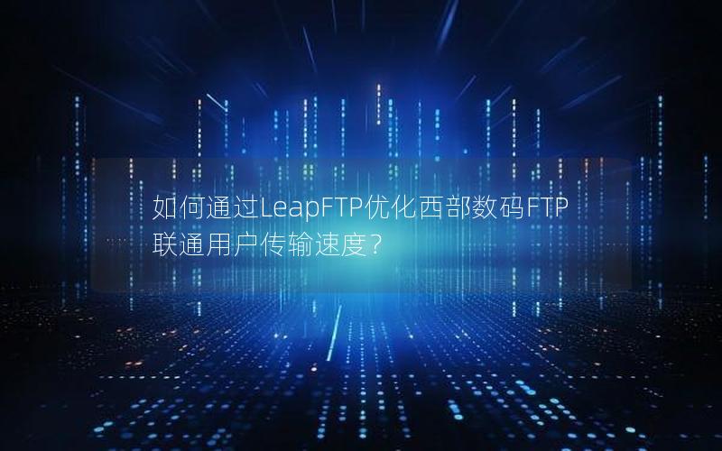 如何通过LeapFTP优化西部数码FTP联通用户传输速度？