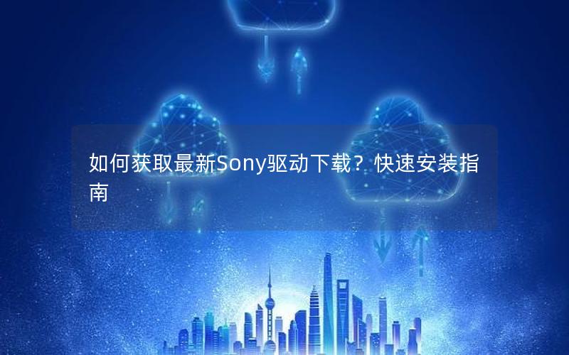 如何获取最新Sony驱动下载？快速安装指南