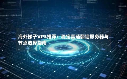 海外梯子VPS推荐：稳定高速翻墙服务器与节点选择指南