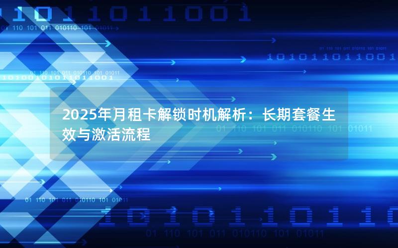 2025年月租卡解锁时机解析：长期套餐生效与激活流程