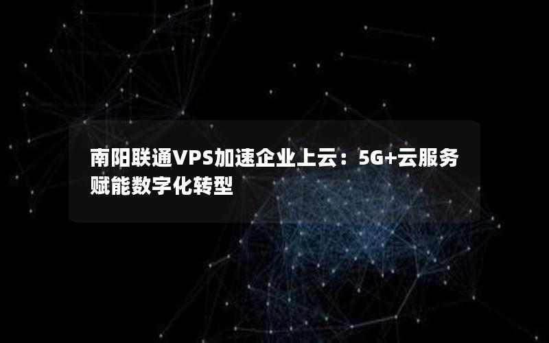 南阳联通VPS加速企业上云：5G+云服务赋能数字化转型