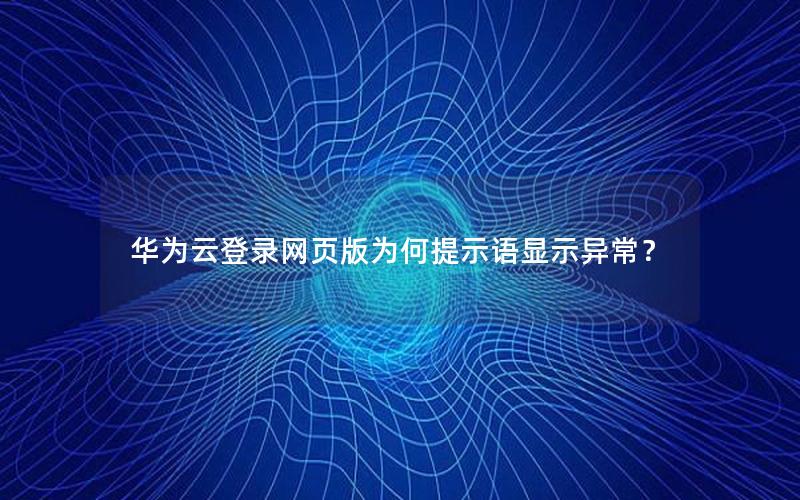 华为云登录网页版为何提示语显示异常？