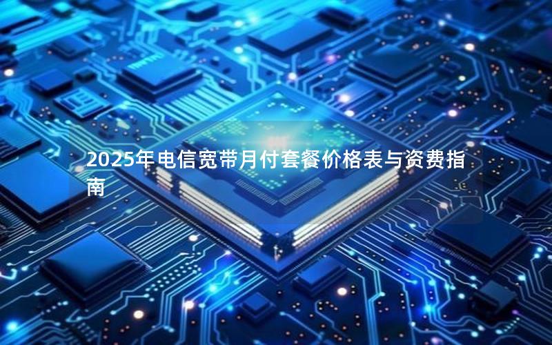 2025年电信宽带月付套餐价格表与资费指南