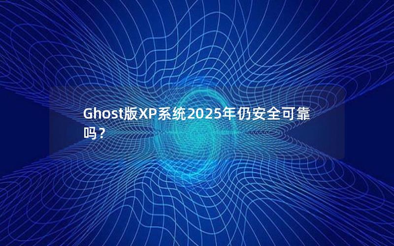 Ghost版XP系统2025年仍安全可靠吗？