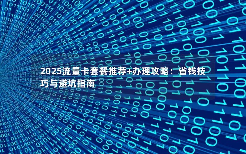 2025流量卡套餐推荐+办理攻略：省钱技巧与避坑指南