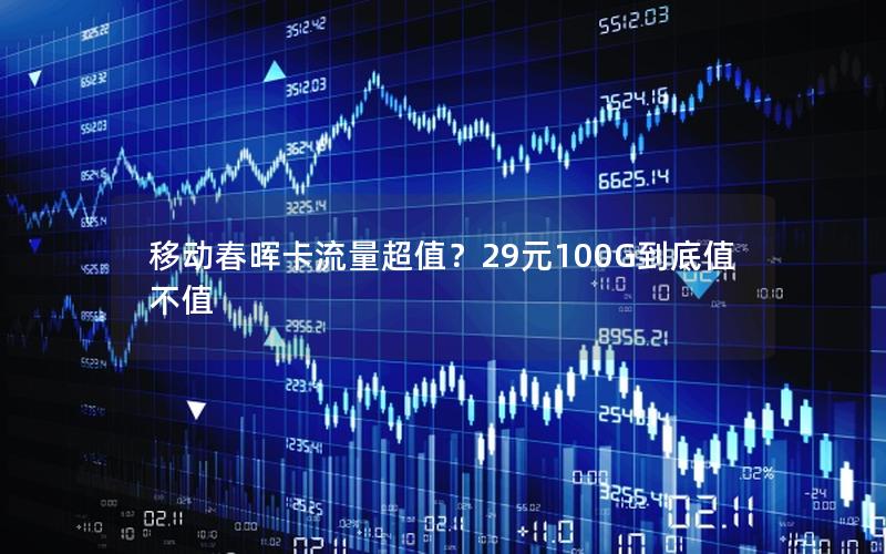 移动春晖卡流量超值？29元100G到底值不值