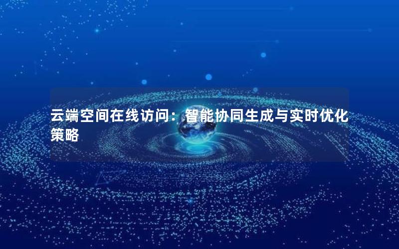 云端空间在线访问：智能协同生成与实时优化策略