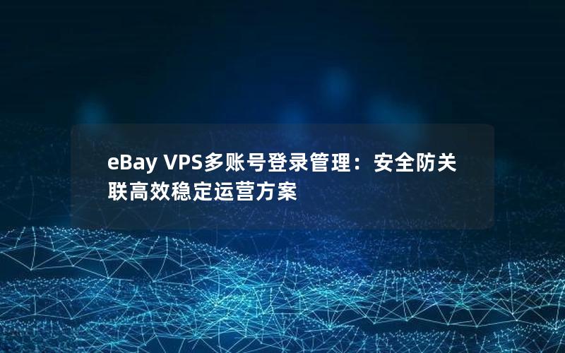 eBay VPS多账号登录管理：安全防关联高效稳定运营方案