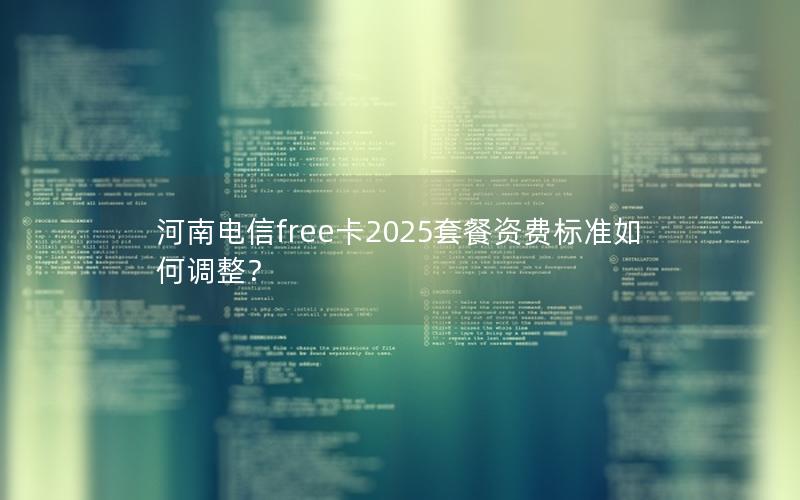 河南电信free卡2025套餐资费标准如何调整？