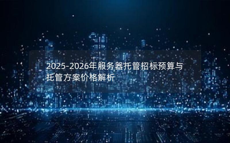 2025-2026年服务器托管招标预算与托管方案价格解析