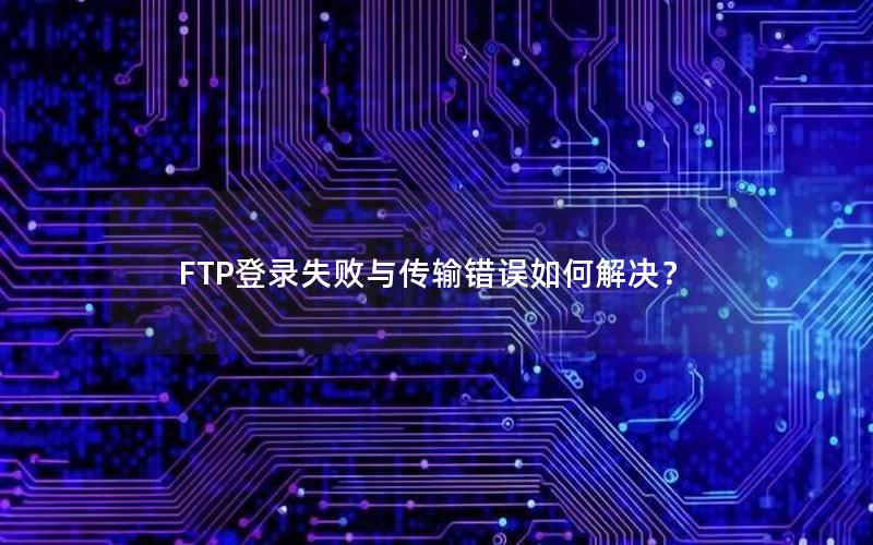 FTP登录失败与传输错误如何解决？