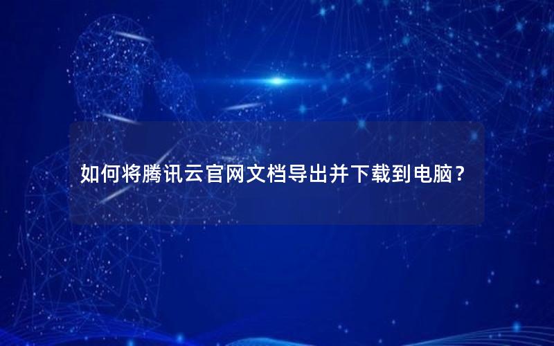 如何将腾讯云官网文档导出并下载到电脑？