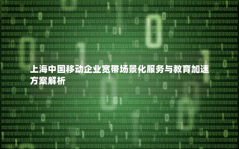 上海中国移动企业宽带场景化服务与教育加速方案解析