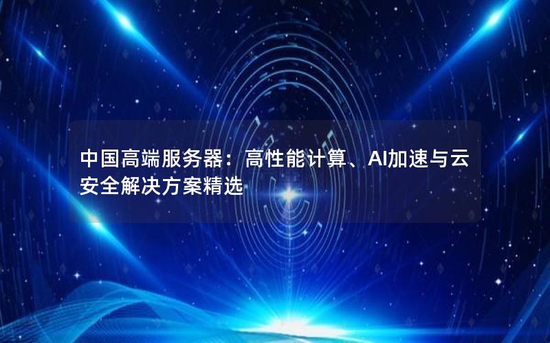 中国高端服务器：高性能计算、AI加速与云安全解决方案精选