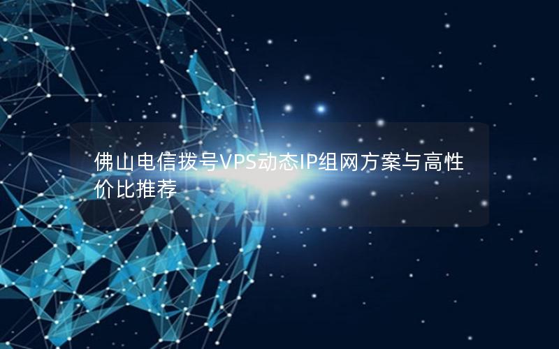 佛山电信拨号VPS动态IP组网方案与高性价比推荐