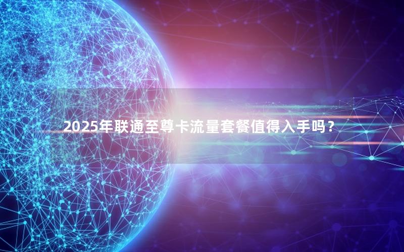 2025年联通至尊卡流量套餐值得入手吗？