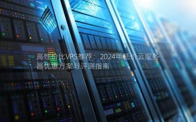 高性价比VPS推荐：2024年低价云服务器优惠方案与评测指南