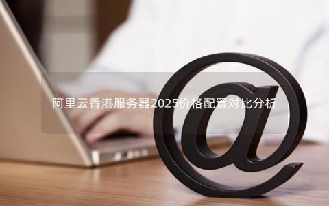 阿里云香港服务器2025价格配置对比分析