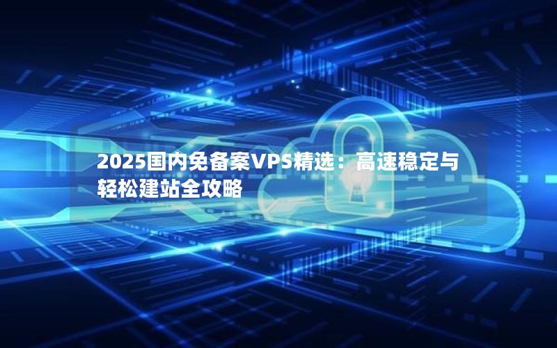 2025国内免备案VPS精选：高速稳定与轻松建站全攻略