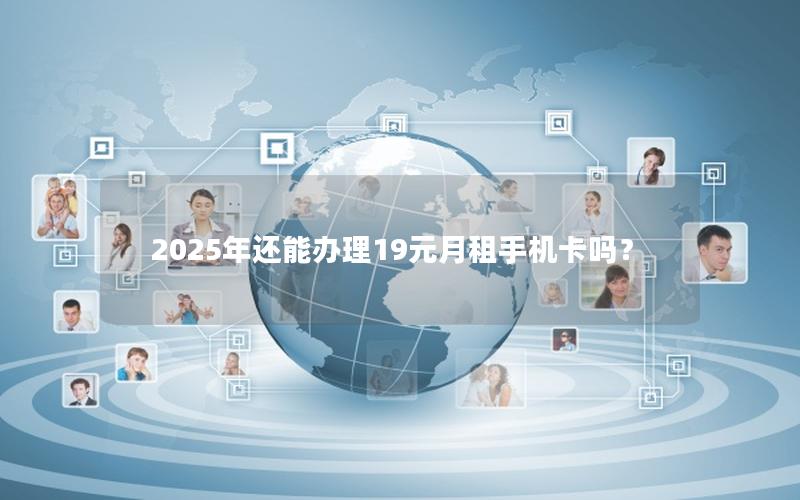 2025年还能办理19元月租手机卡吗？