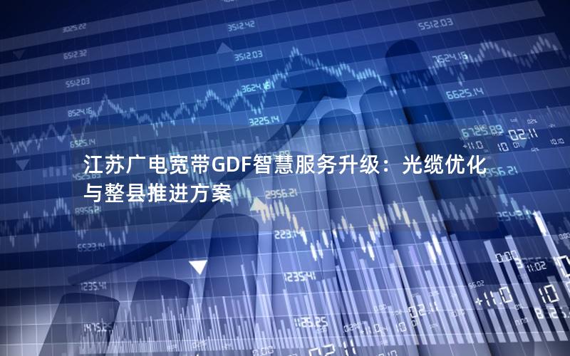 江苏广电宽带GDF智慧服务升级：光缆优化与整县推进方案