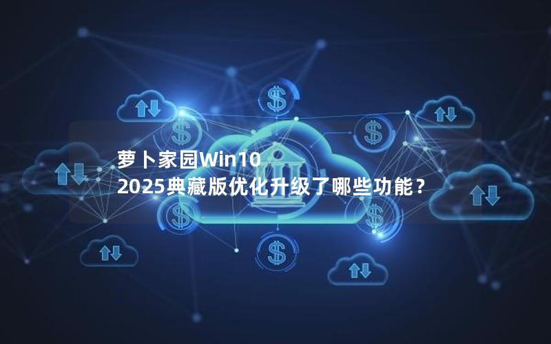 萝卜家园Win10 2025典藏版优化升级了哪些功能？