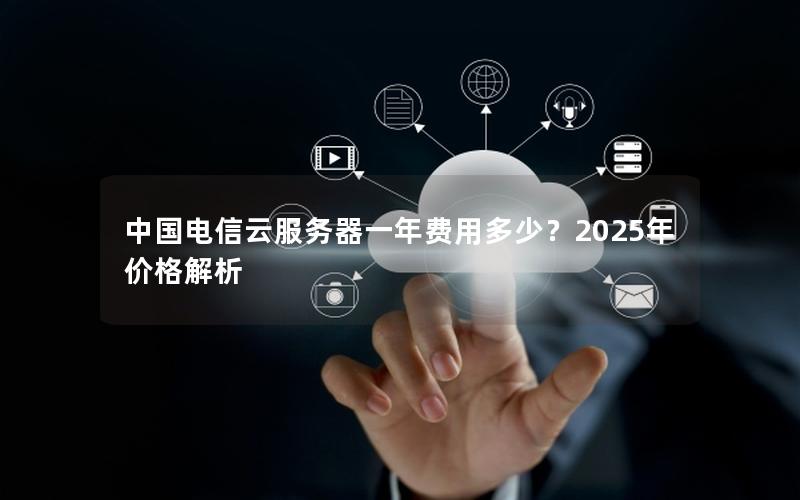 中国电信云服务器一年费用多少？2025年价格解析