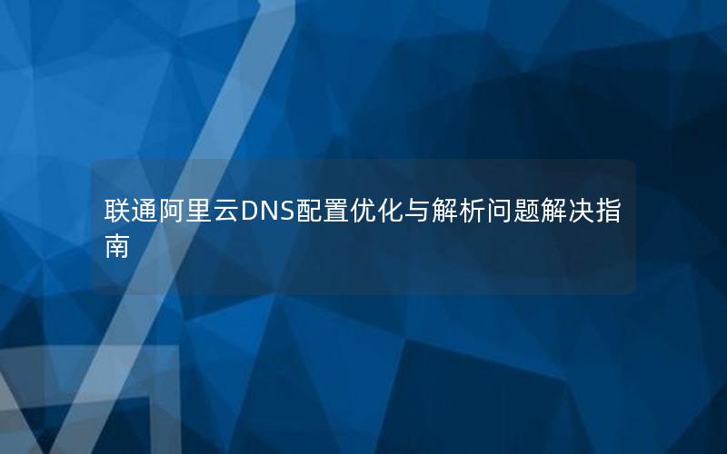 联通阿里云DNS配置优化与解析问题解决指南