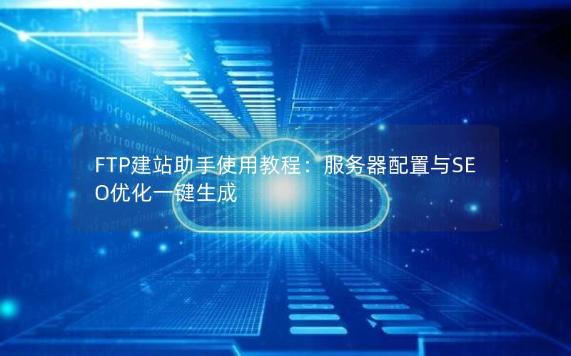 FTP建站助手使用教程：服务器配置与SEO优化一键生成