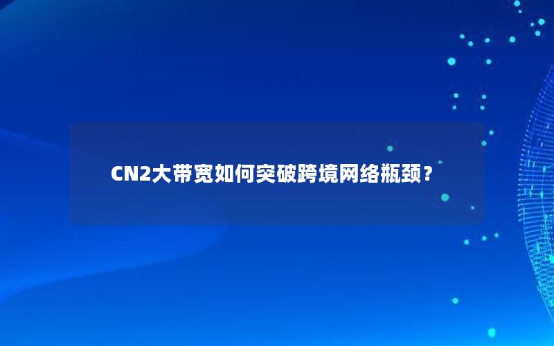 CN2大带宽如何突破跨境网络瓶颈？