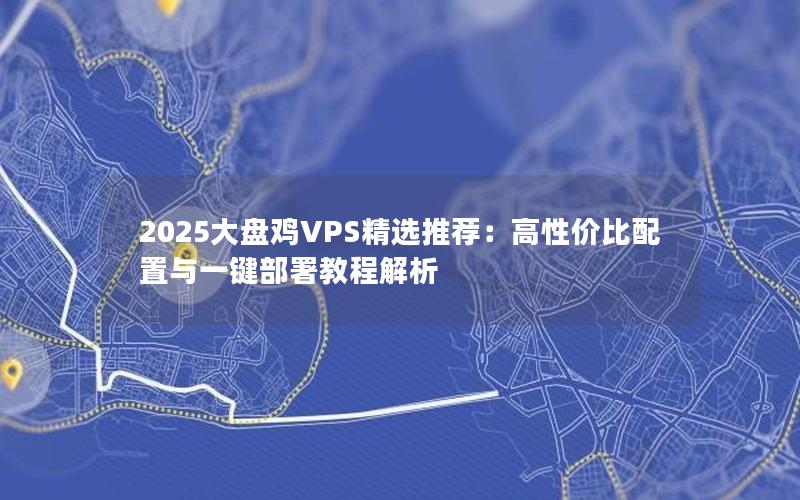 2025大盘鸡VPS精选推荐：高性价比配置与一键部署教程解析