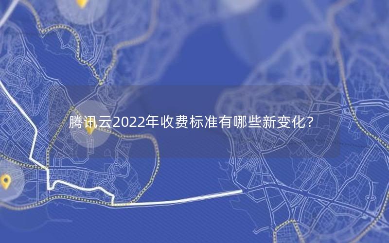 腾讯云2022年收费标准有哪些新变化？