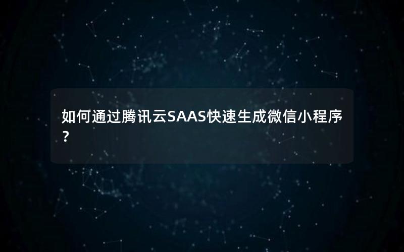 如何通过腾讯云SAAS快速生成微信小程序？