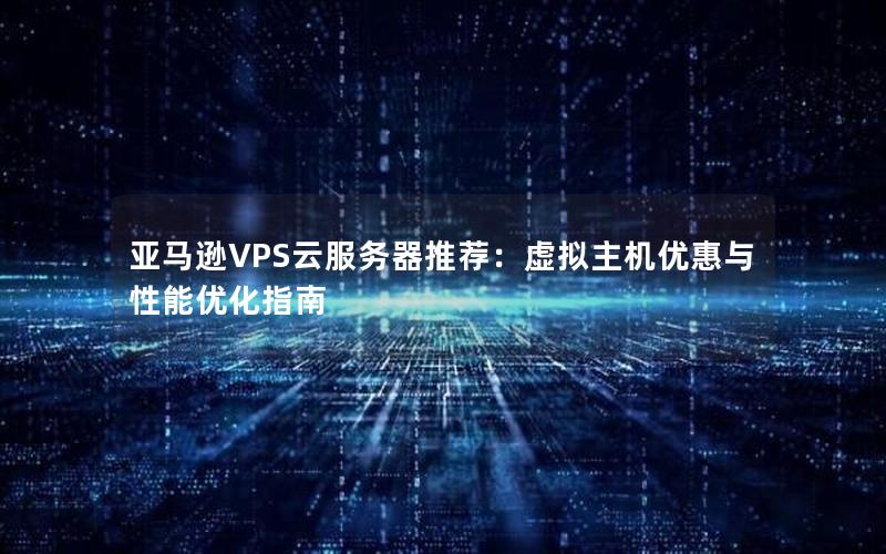 亚马逊VPS云服务器推荐：虚拟主机优惠与性能优化指南