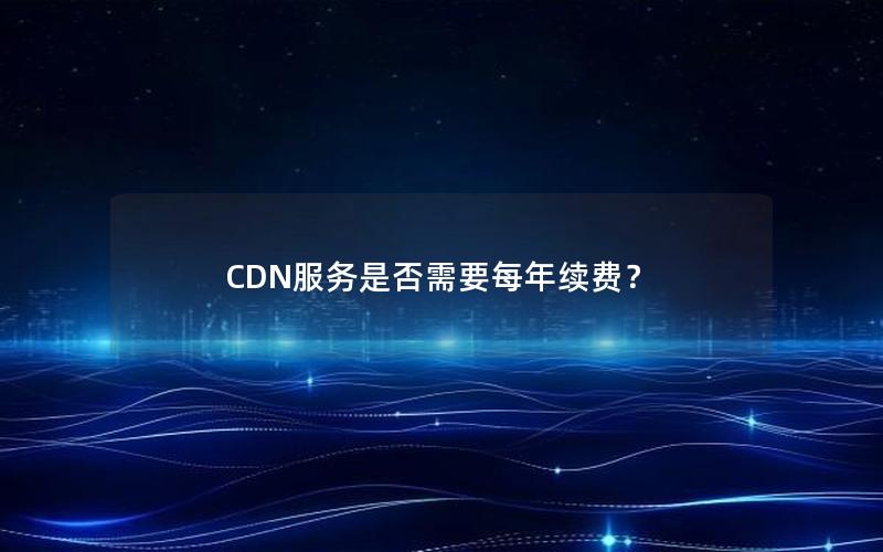 CDN服务是否需要每年续费？