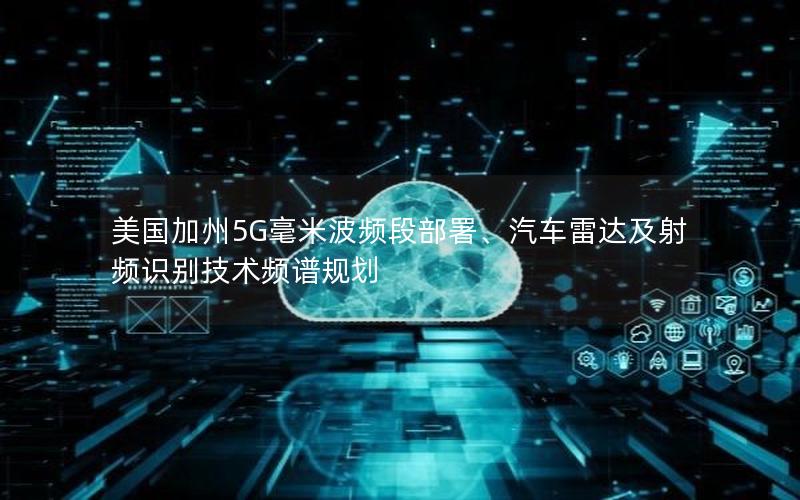 美国加州5G毫米波频段部署、汽车雷达及射频识别技术频谱规划