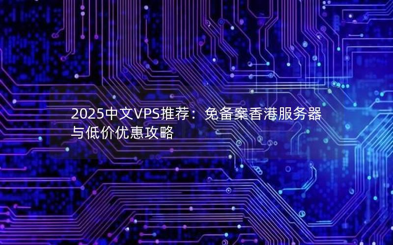 2025中文VPS推荐：免备案香港服务器与低价优惠攻略