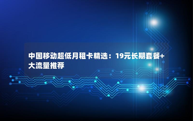 中国移动超低月租卡精选：19元长期套餐+大流量推荐