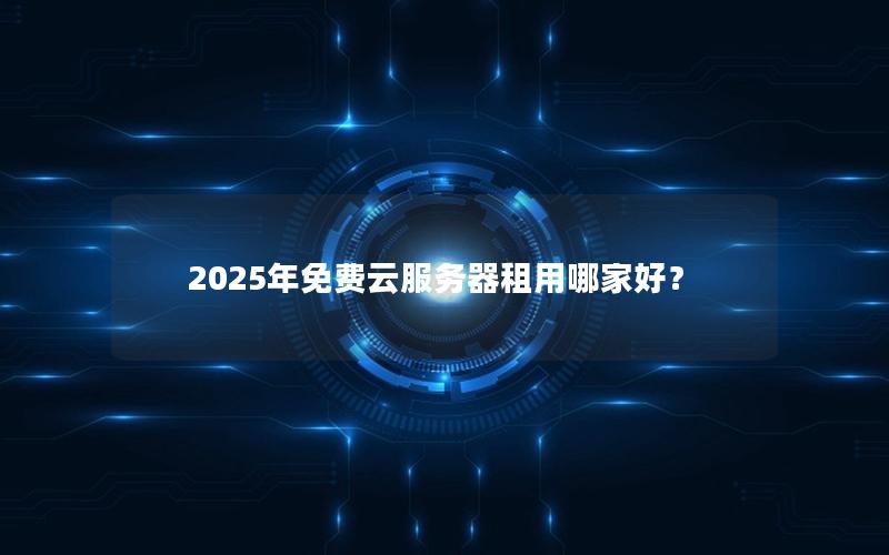 2025年免费云服务器租用哪家好？