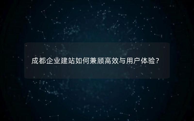 成都企业建站如何兼顾高效与用户体验？