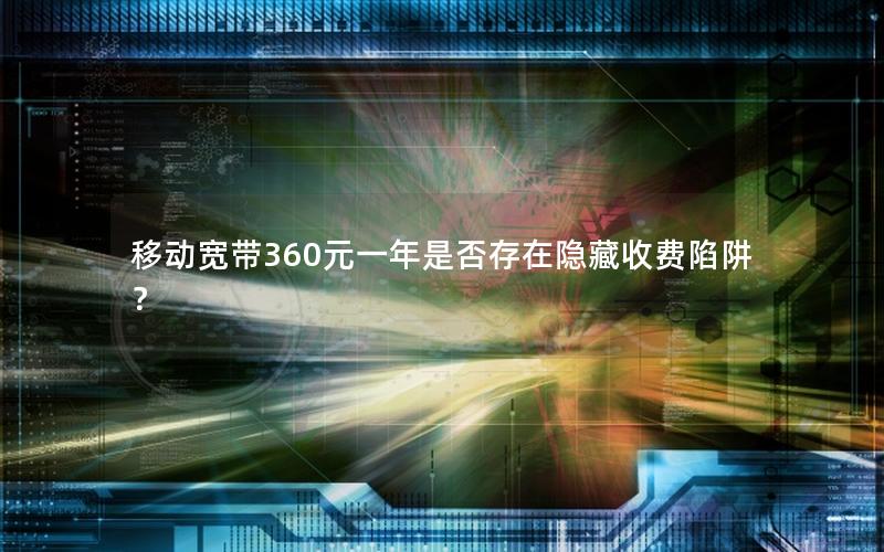 移动宽带360元一年是否存在隐藏收费陷阱？