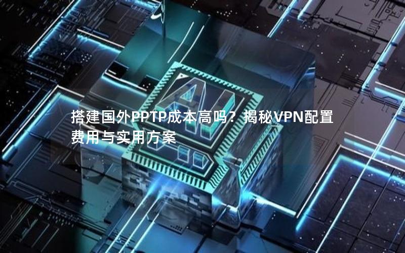 搭建国外PPTP成本高吗？揭秘VPN配置费用与实用方案